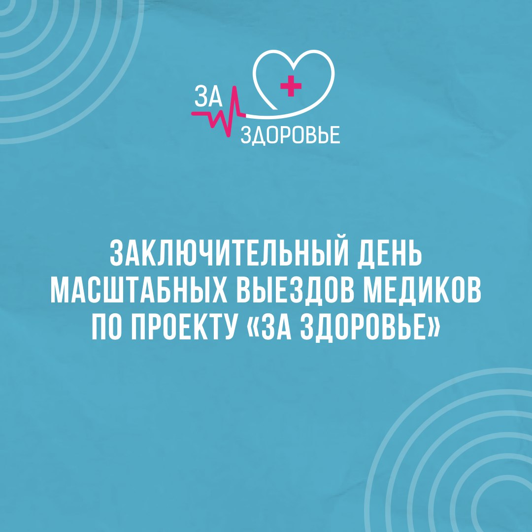 Мобильные бригады врачей сегодня завершают свою работу по проекту «За здоровье».